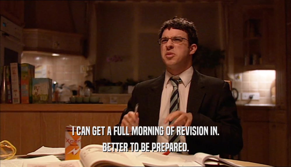 I CAN GET A FULL MORNING OF REVISION IN. BETTER TO BE PREPARED. 