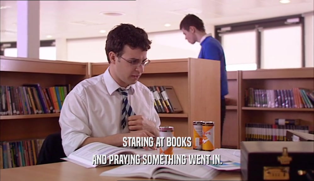STARING AT BOOKS AND PRAYING SOMETHING WENT IN. 