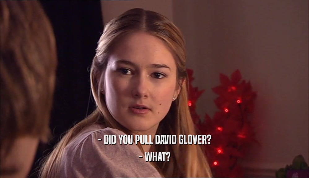 - DID YOU PULL DAVID GLOVER?
 - WHAT?
 