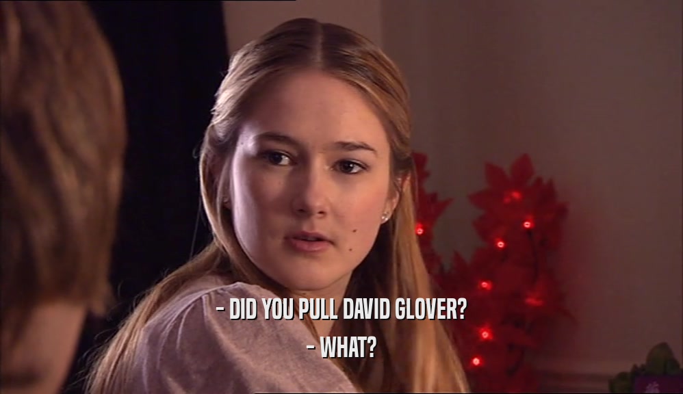 - DID YOU PULL DAVID GLOVER? - WHAT? 