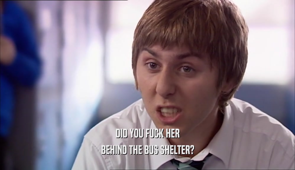 DID YOU FUCK HER BEHIND THE BUS SHELTER? 