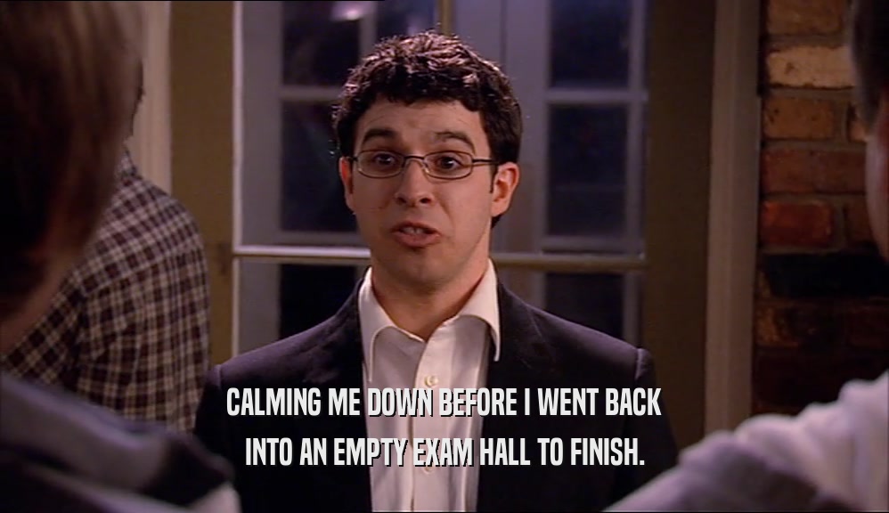 CALMING ME DOWN BEFORE I WENT BACK INTO AN EMPTY EXAM HALL TO FINISH. 