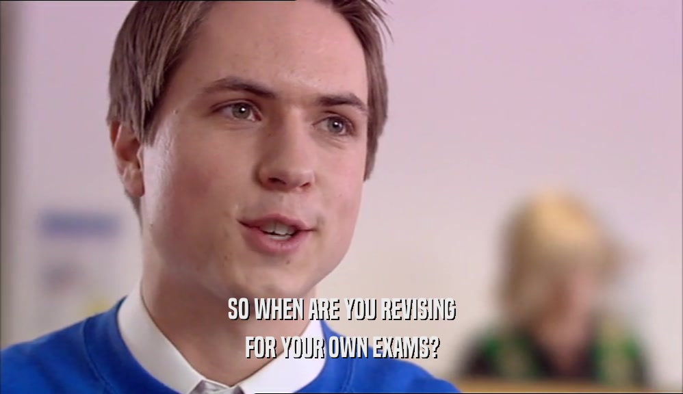 SO WHEN ARE YOU REVISING FOR YOUR OWN EXAMS? 