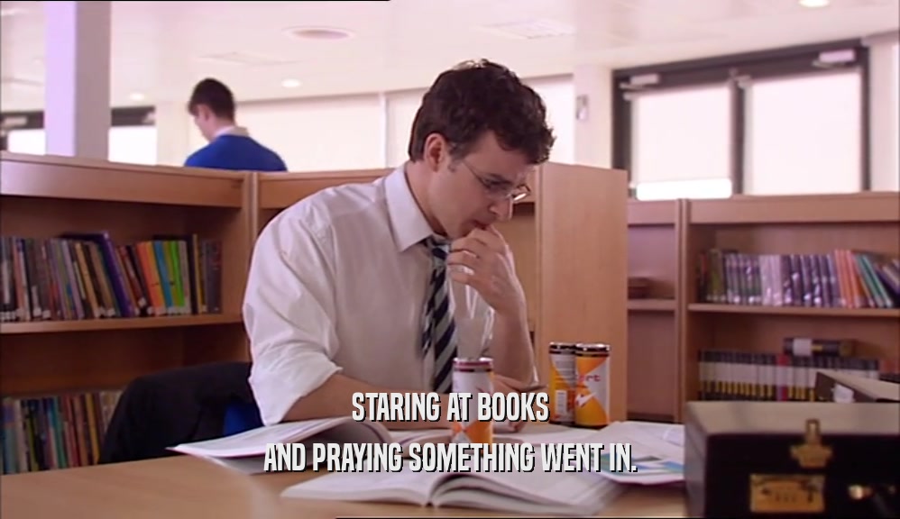 STARING AT BOOKS AND PRAYING SOMETHING WENT IN. 