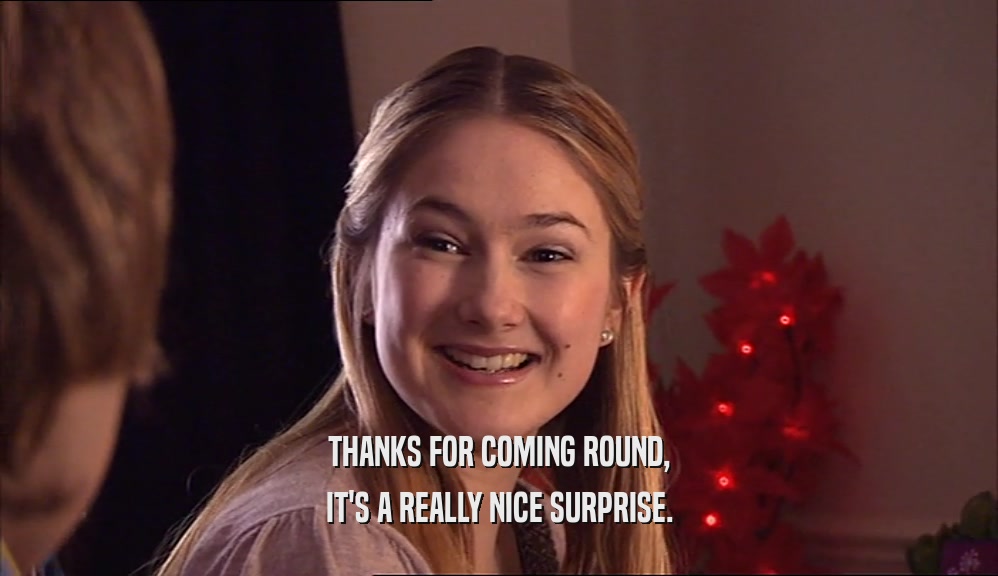 THANKS FOR COMING ROUND, IT'S A REALLY NICE SURPRISE. 