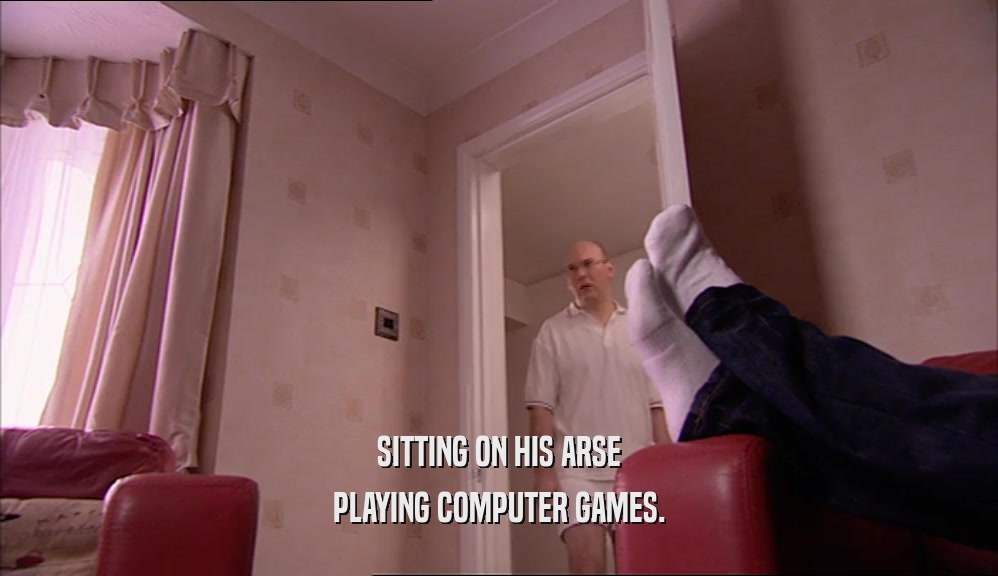 SITTING ON HIS ARSE PLAYING COMPUTER GAMES. 