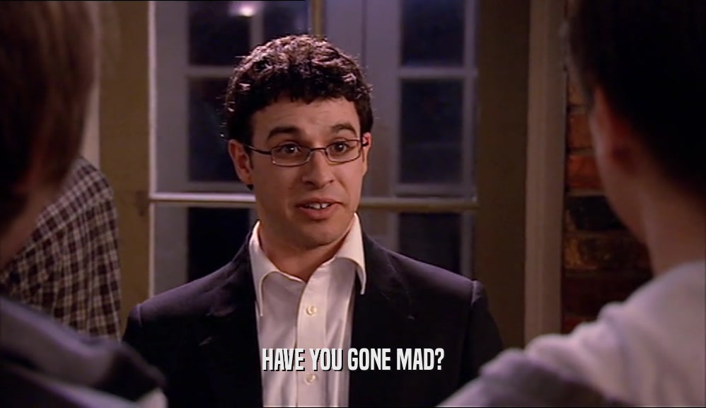 HAVE YOU GONE MAD?  