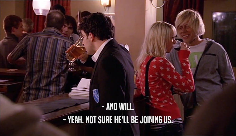 - AND WILL. - YEAH. NOT SURE HE'LL BE JOINING US. 