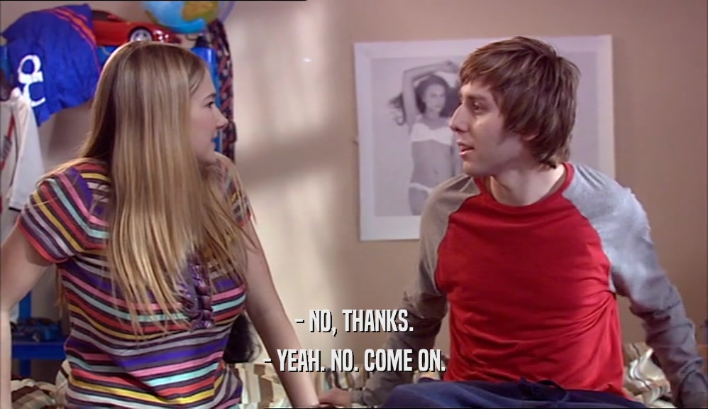 - NO, THANKS. - YEAH. NO. COME ON. 