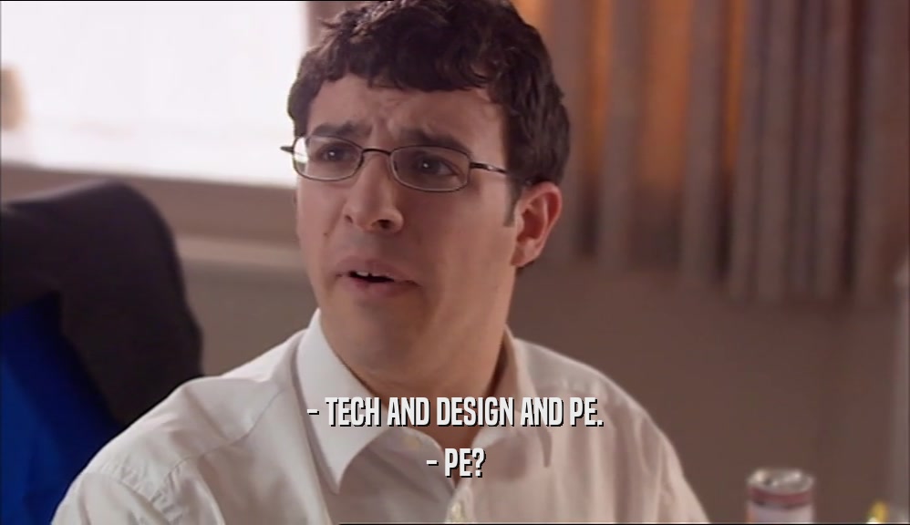 - TECH AND DESIGN AND PE. - PE? 