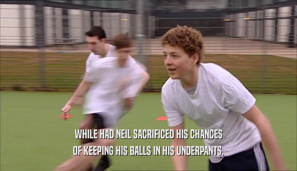 WHILE HAD NEIL SACRIFICED HIS CHANCES OF KEEPING HIS BALLS IN HIS UNDERPANTS. 