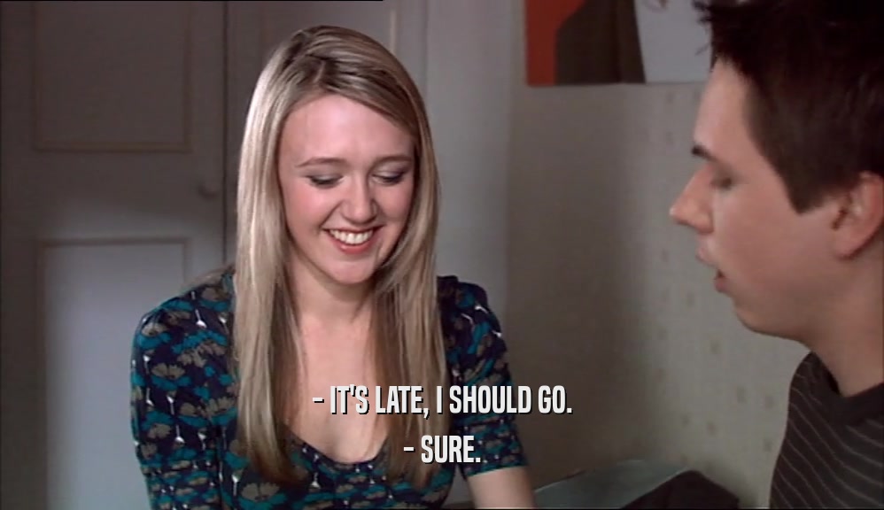 - IT'S LATE, I SHOULD GO. - SURE. 