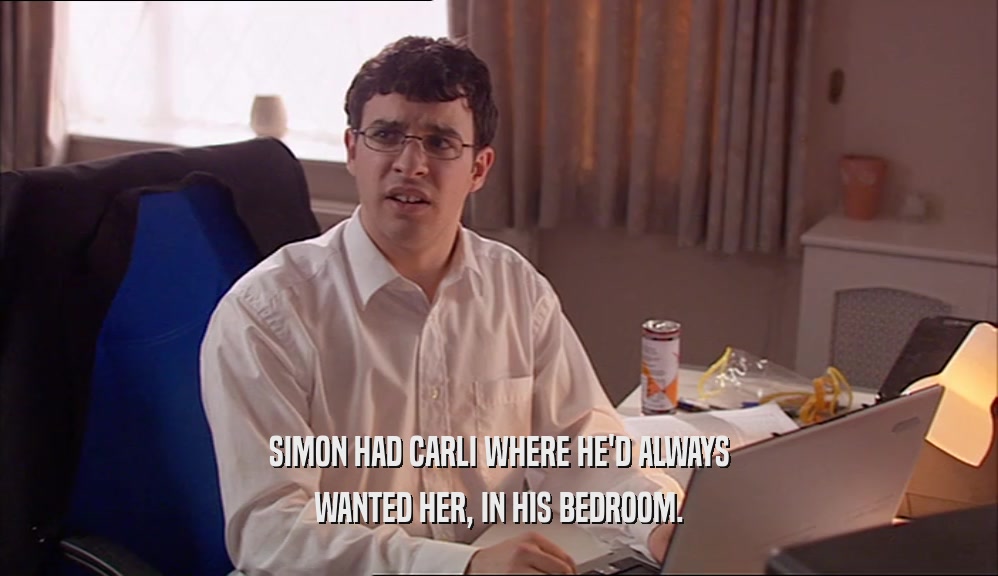 SIMON HAD CARLI WHERE HE'D ALWAYS
 WANTED HER, IN HIS BEDROOM.
 