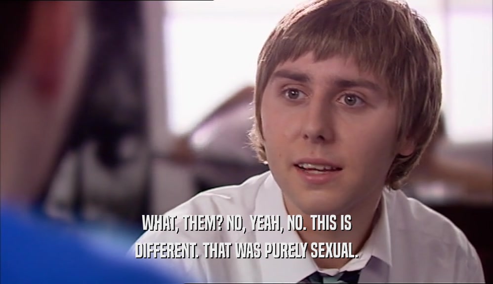 WHAT, THEM? NO, YEAH, NO. THIS IS DIFFERENT. THAT WAS PURELY SEXUAL. 