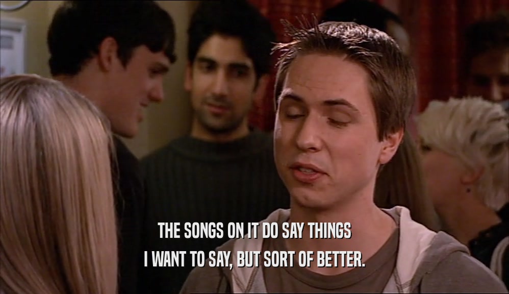 THE SONGS ON IT DO SAY THINGS I WANT TO SAY, BUT SORT OF BETTER. 