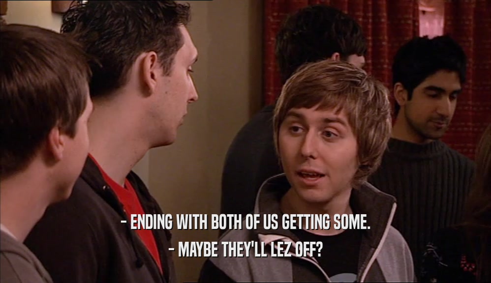 - ENDING WITH BOTH OF US GETTING SOME. - MAYBE THEY'LL LEZ OFF? 