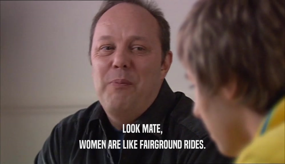LOOK MATE, WOMEN ARE LIKE FAIRGROUND RIDES. 