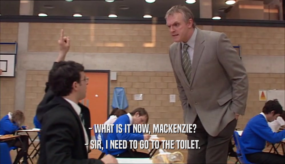- WHAT IS IT NOW, MACKENZIE? - SIR, I NEED TO GO TO THE TOILET. 