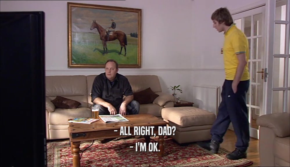 - ALL RIGHT, DAD? - I'M OK. 