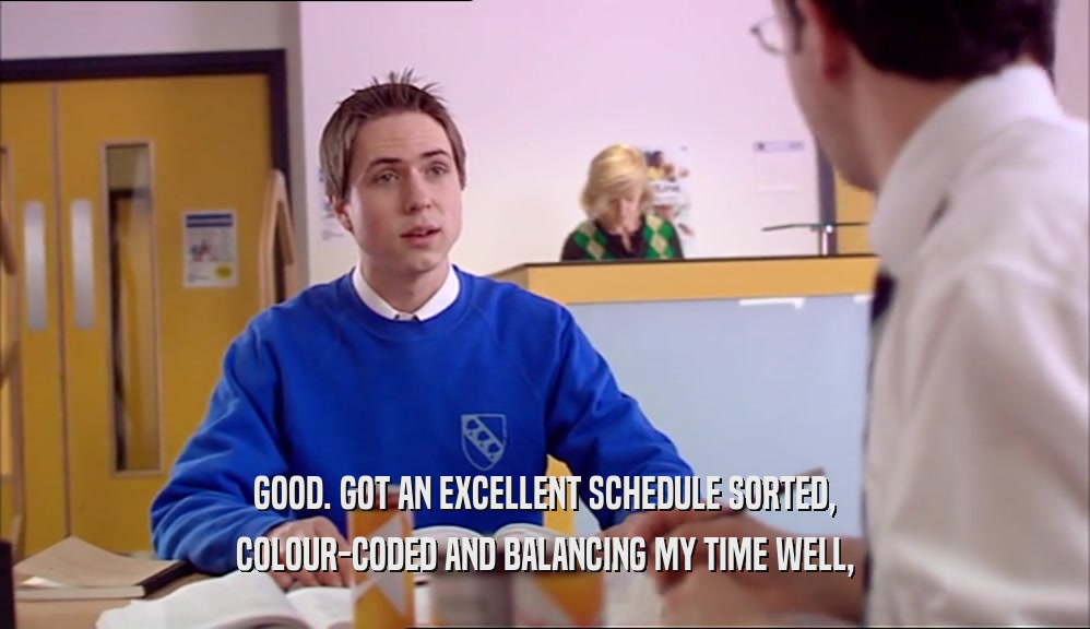 GOOD. GOT AN EXCELLENT SCHEDULE SORTED, COLOUR-CODED AND BALANCING MY TIME WELL, 