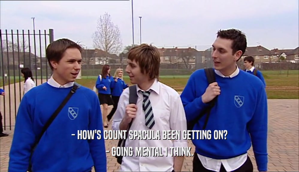 - HOW'S COUNT SPACULA BEEN GETTING ON? - GOING MENTAL I THINK. 