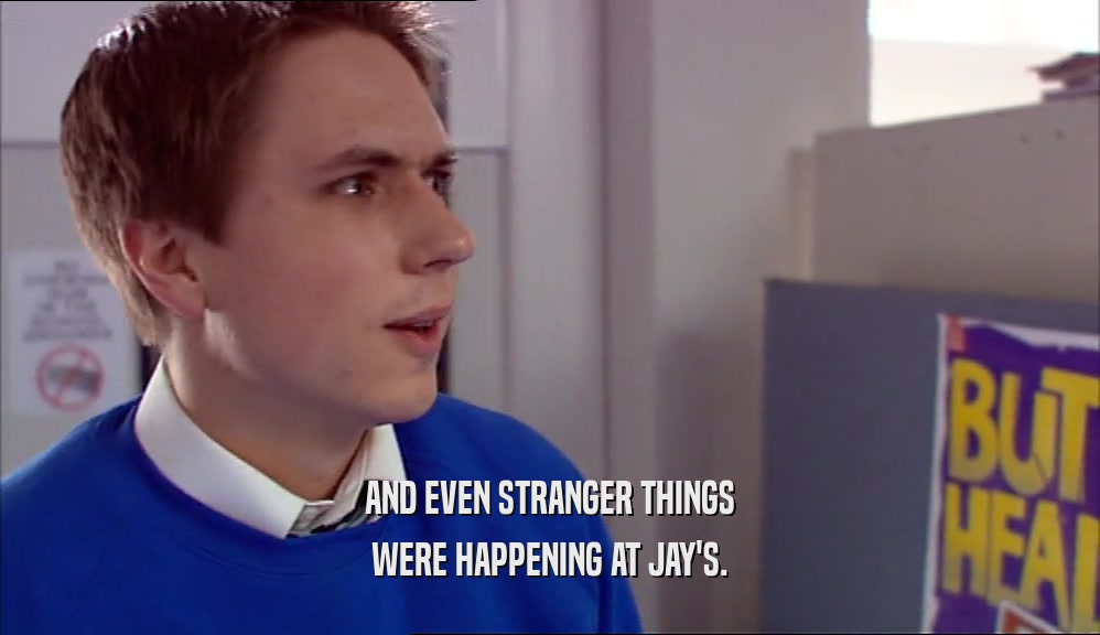 AND EVEN STRANGER THINGS WERE HAPPENING AT JAY'S. 
