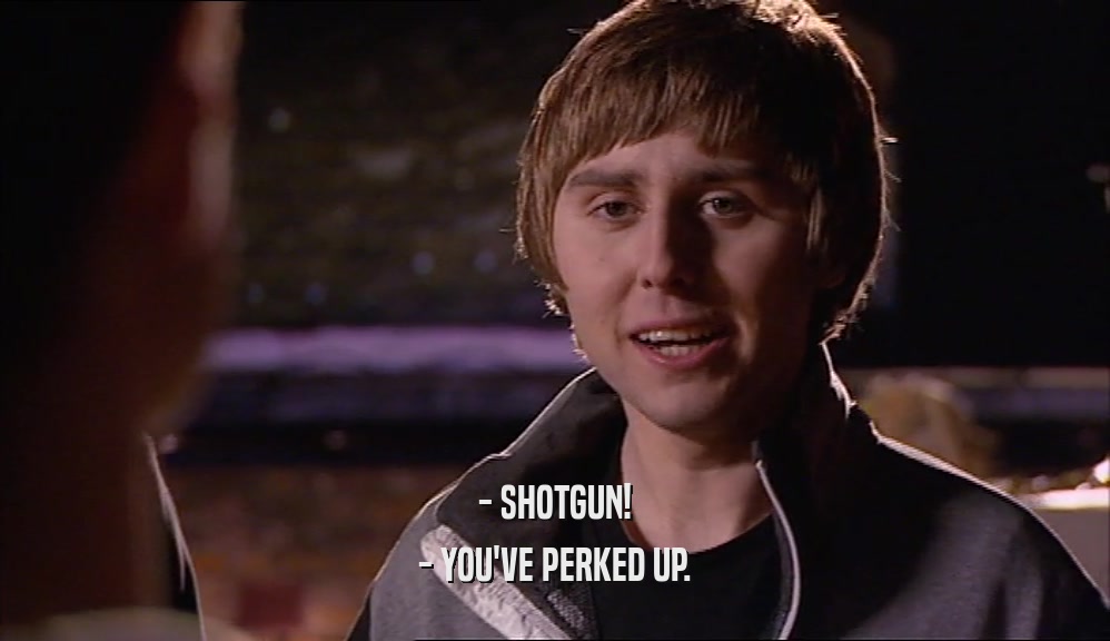- SHOTGUN! - YOU'VE PERKED UP. 