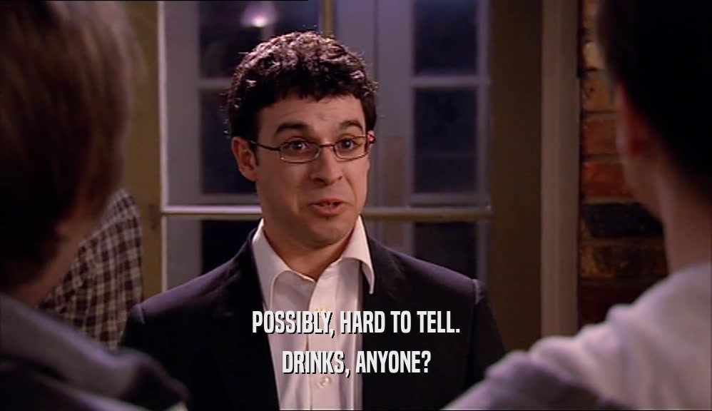POSSIBLY, HARD TO TELL. DRINKS, ANYONE? 