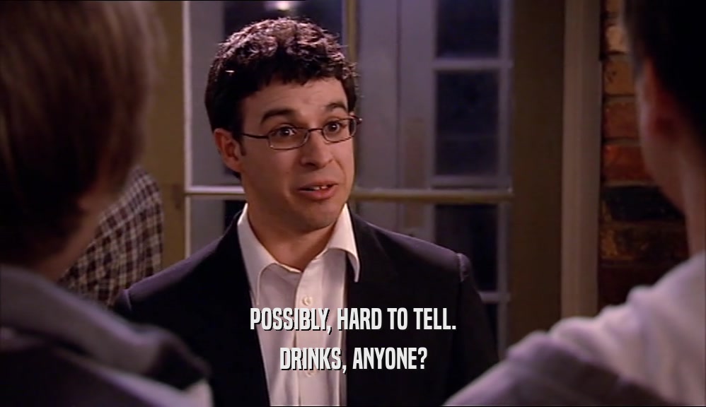 POSSIBLY, HARD TO TELL. DRINKS, ANYONE? 