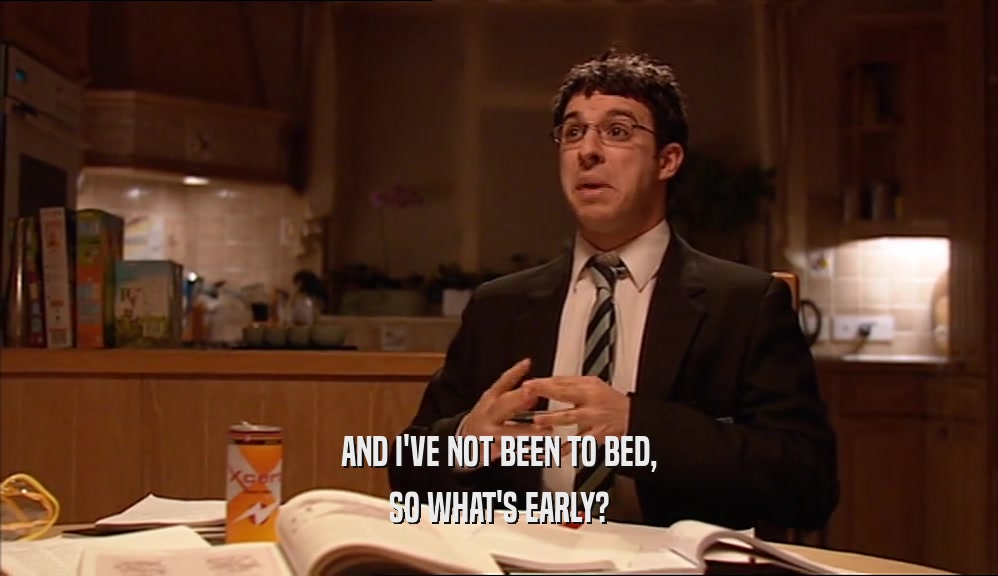 AND I'VE NOT BEEN TO BED, SO WHAT'S EARLY? 