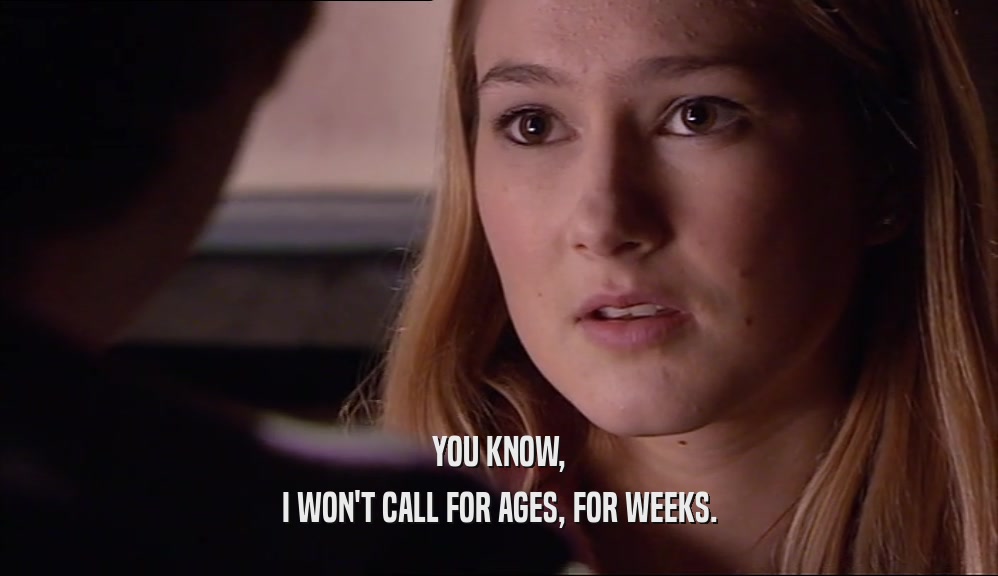 YOU KNOW,
 I WON'T CALL FOR AGES, FOR WEEKS.
 