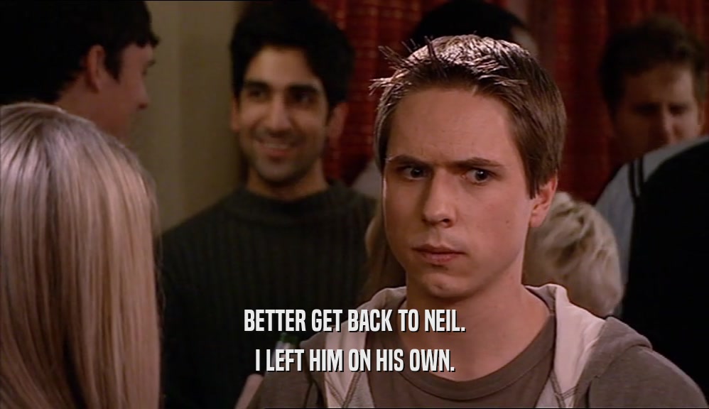 BETTER GET BACK TO NEIL. I LEFT HIM ON HIS OWN. 