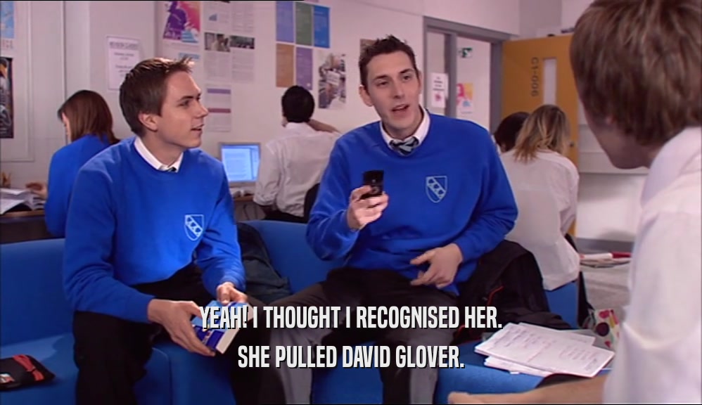 YEAH! I THOUGHT I RECOGNISED HER. SHE PULLED DAVID GLOVER. 