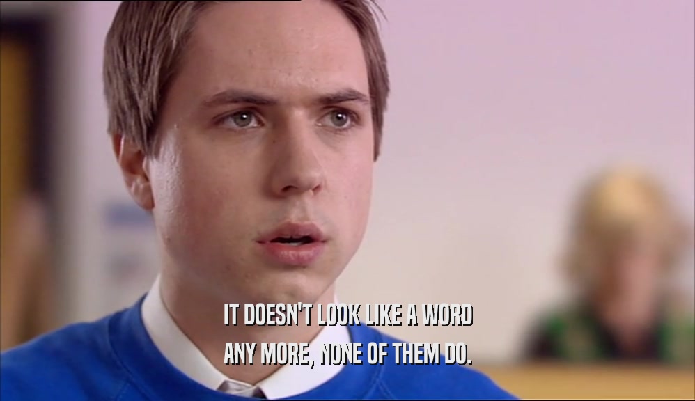 IT DOESN'T LOOK LIKE A WORD ANY MORE, NONE OF THEM DO. 
