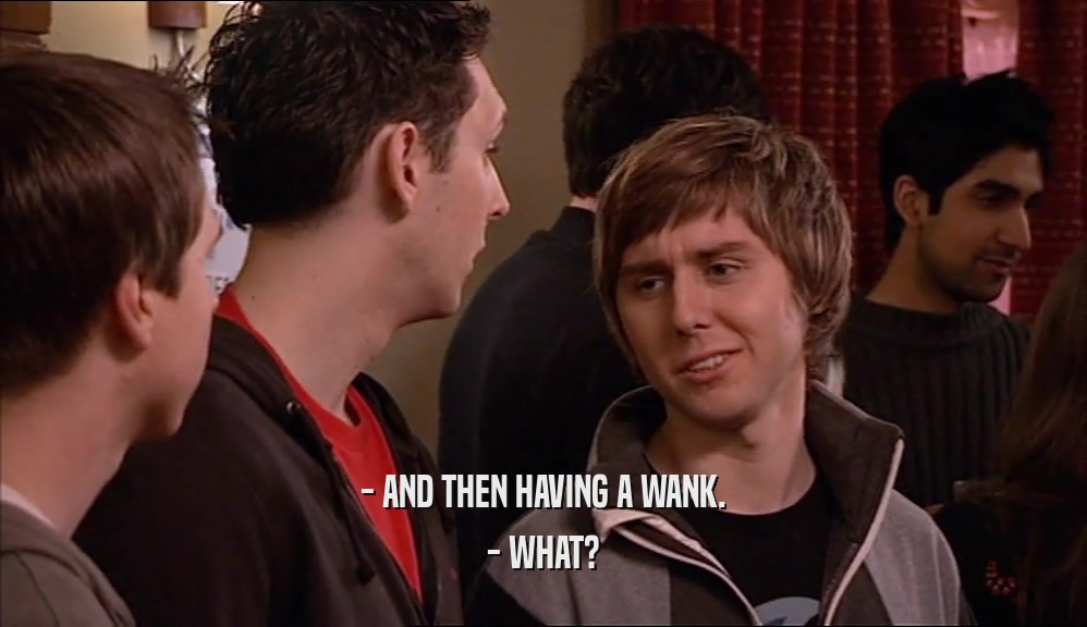 - AND THEN HAVING A WANK. - WHAT? 