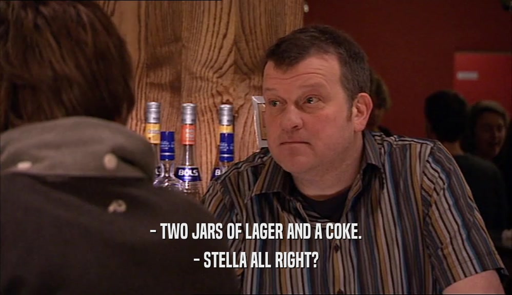 - TWO JARS OF LAGER AND A COKE. - STELLA ALL RIGHT? 