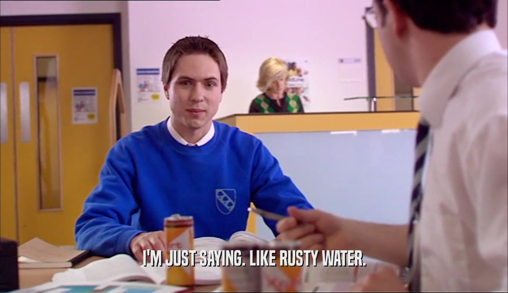 I'M JUST SAYING. LIKE RUSTY WATER.  
