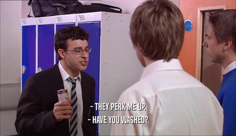 - THEY PERK ME UP.
 - HAVE YOU WASHED?
 