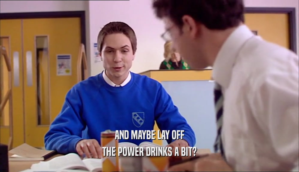 AND MAYBE LAY OFF THE POWER DRINKS A BIT? 