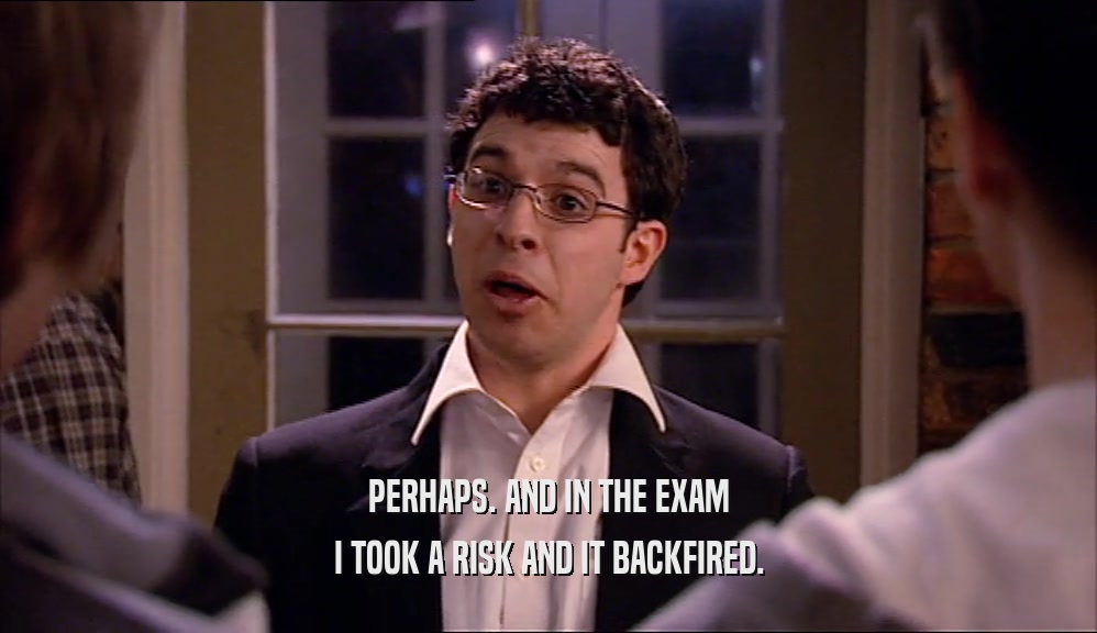 PERHAPS. AND IN THE EXAM
 I TOOK A RISK AND IT BACKFIRED.
 