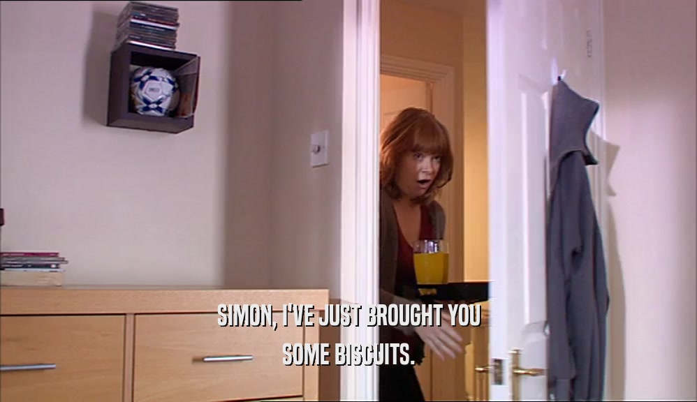 SIMON, I'VE JUST BROUGHT YOU
 SOME BISCUITS.
 
