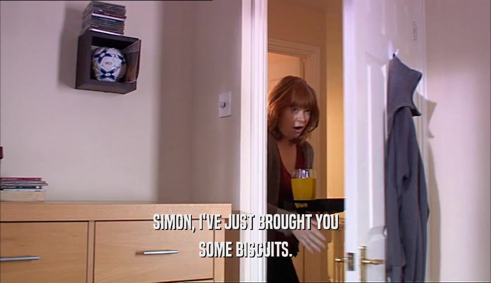 SIMON, I'VE JUST BROUGHT YOU SOME BISCUITS. 
