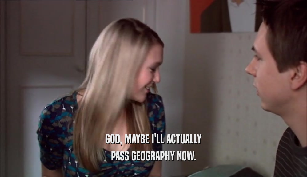 GOD, MAYBE I'LL ACTUALLY PASS GEOGRAPHY NOW. 