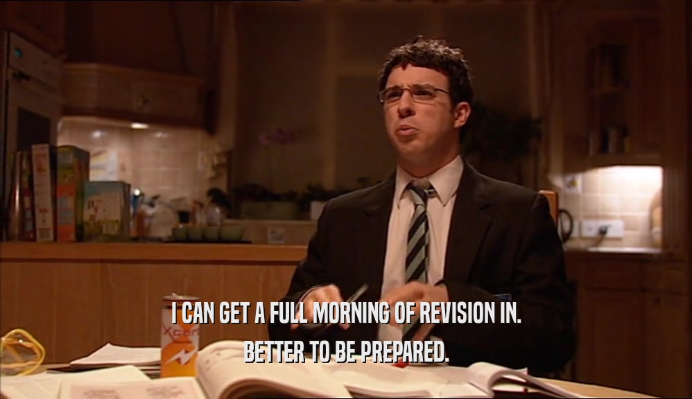 I CAN GET A FULL MORNING OF REVISION IN. BETTER TO BE PREPARED. 