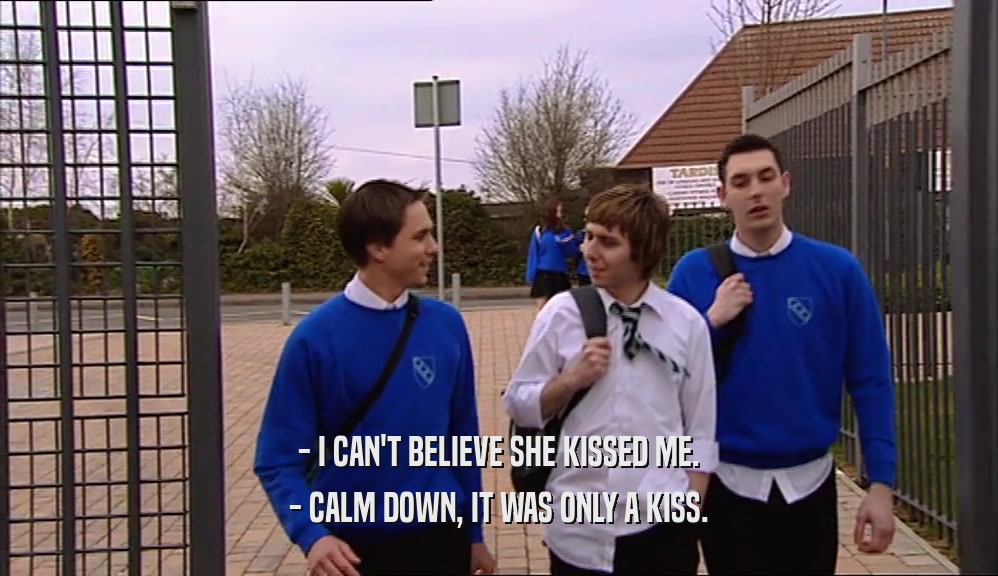 - I CAN'T BELIEVE SHE KISSED ME.
 - CALM DOWN, IT WAS ONLY A KISS.
 