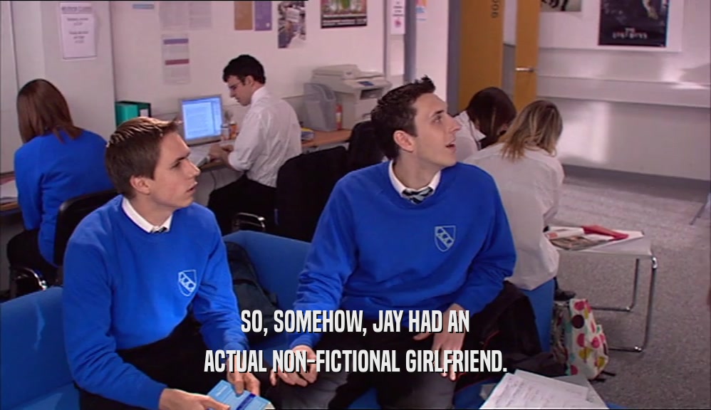 SO, SOMEHOW, JAY HAD AN ACTUAL NON-FICTIONAL GIRLFRIEND. 