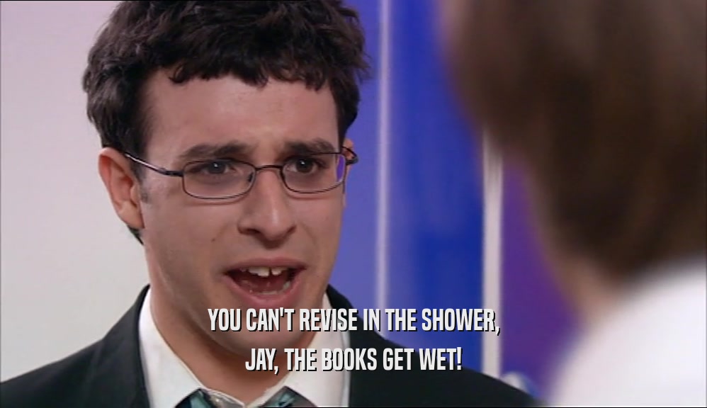 YOU CAN'T REVISE IN THE SHOWER,
 JAY, THE BOOKS GET WET!
 