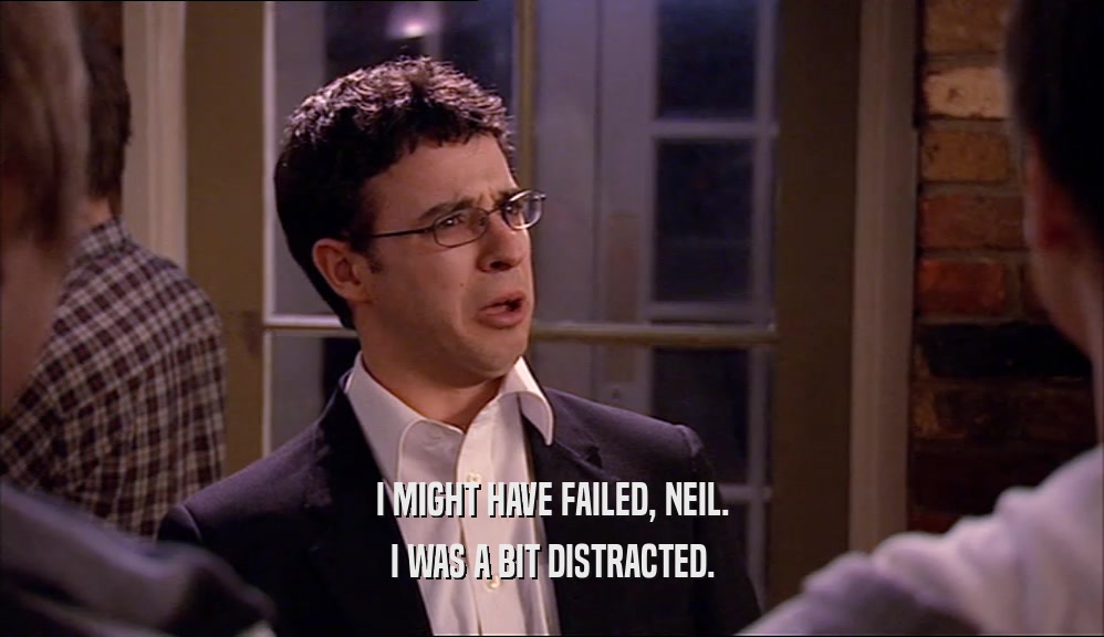 I MIGHT HAVE FAILED, NEIL. I WAS A BIT DISTRACTED. 