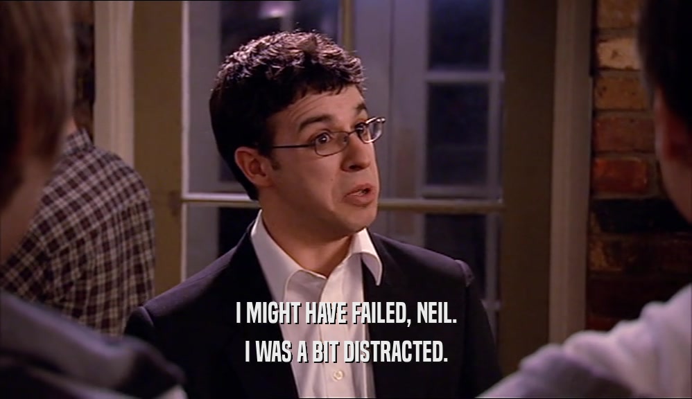 I MIGHT HAVE FAILED, NEIL. I WAS A BIT DISTRACTED. 