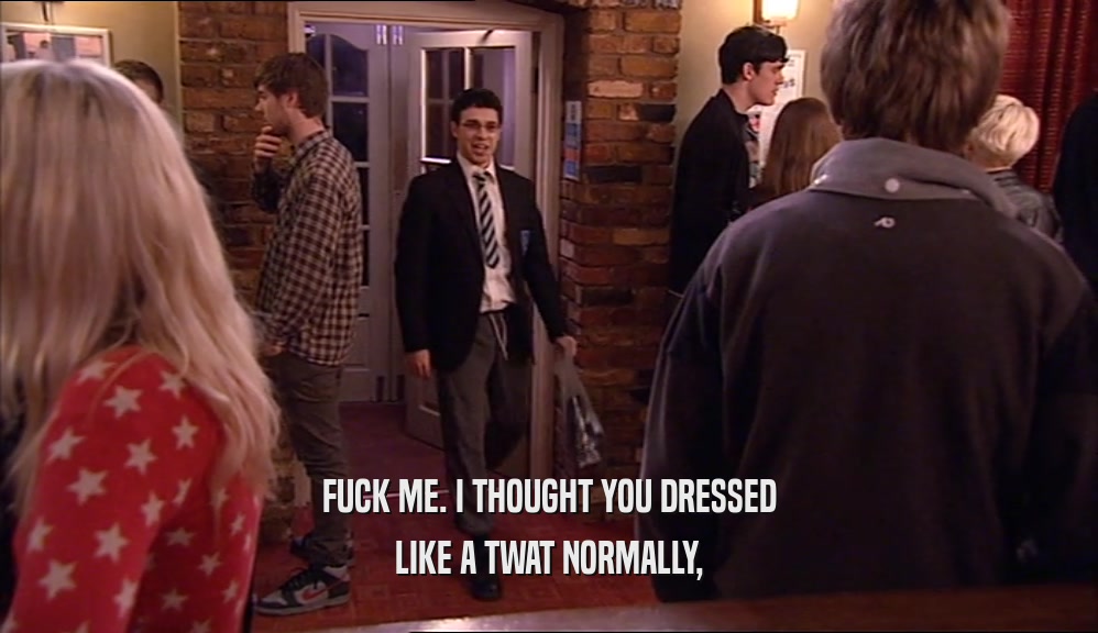 FUCK ME. I THOUGHT YOU DRESSED LIKE A TWAT NORMALLY, 